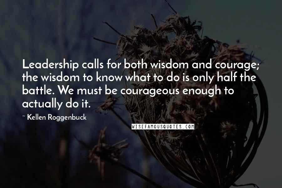 Kellen Roggenbuck quotes: Leadership calls for both wisdom and courage; the wisdom to know what to do is only half the battle. We must be courageous enough to actually do it.