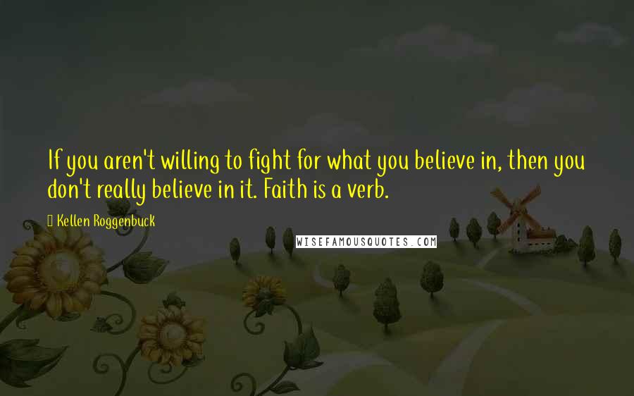 Kellen Roggenbuck quotes: If you aren't willing to fight for what you believe in, then you don't really believe in it. Faith is a verb. Kellen Roggenbuck quotes: If you aren't willing to fight for what you believe in, then you don't really believe in it. Faith is a verb.