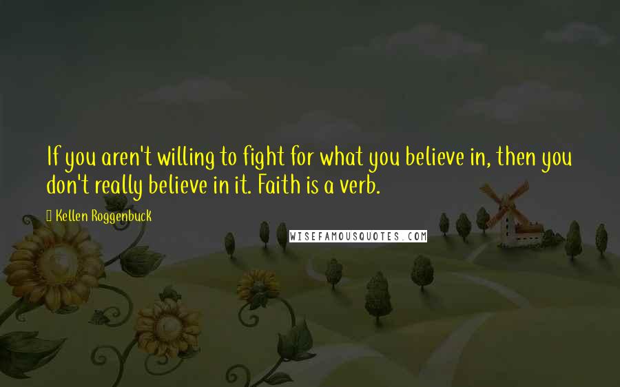 Kellen Roggenbuck quotes: If you aren't willing to fight for what you believe in, then you don't really believe in it. Faith is a verb.