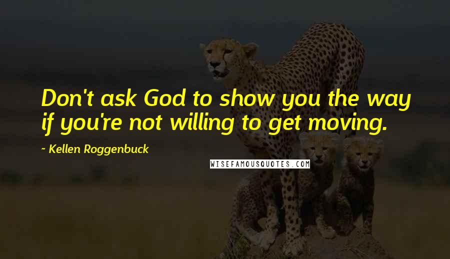 Kellen Roggenbuck quotes: Don't ask God to show you the way if you're not willing to get moving.