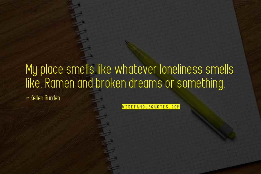 Kellen's Quotes By Kellen Burden: My place smells like whatever loneliness smells like. Kellen's Quotes By Kellen Burden: My place smells like whatever loneliness smells like.