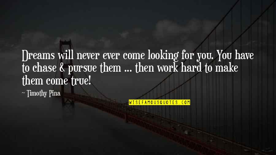 Kellen's Quotes By Timothy Pina: Dreams will never ever come looking for you. Kellen's Quotes By Timothy Pina: Dreams will never ever come looking for you.