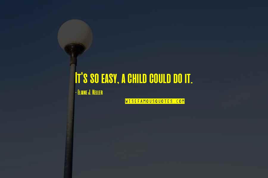 Keller's Quotes By Elaine J. Keller: It's so easy, a child could do it. Keller's Quotes By Elaine J. Keller: It's so easy, a child could do it.