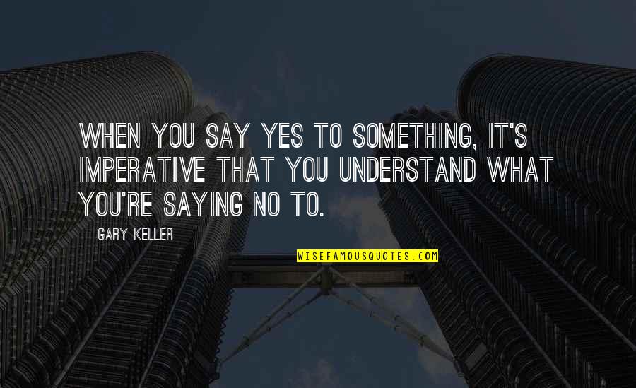 Keller's Quotes By Gary Keller: When you say yes to something, it's imperative Keller's Quotes By Gary Keller: When you say yes to something, it's imperative
