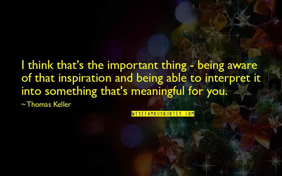 Keller's Quotes By Thomas Keller: I think that's the important thing - being