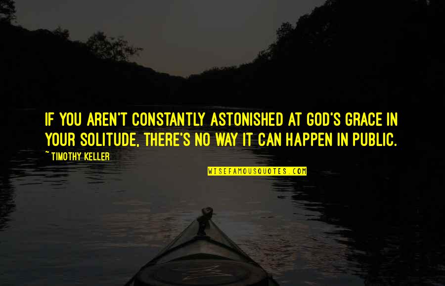 Keller's Quotes By Timothy Keller: If you aren't constantly astonished at God's grace