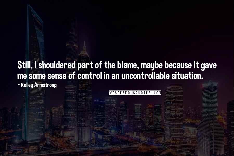 Kelley Armstrong quotes: Still, I shouldered part of the blame, maybe because it gave me some sense of control in an uncontrollable situation.