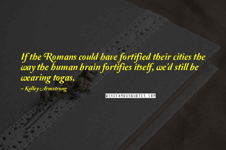 Kelley Armstrong quotes: If the Romans could have fortified their cities the way the human brain fortifies itself, we'd still be wearing togas.