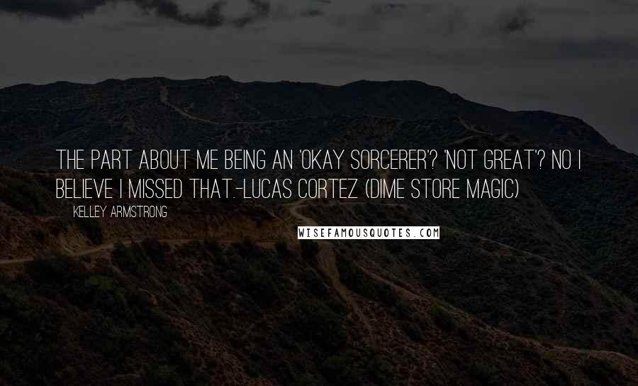 Kelley Armstrong quotes: The part about me being an 'okay sorcerer'? 'Not great'? No I believe I missed that.-Lucas Cortez (Dime Store Magic)