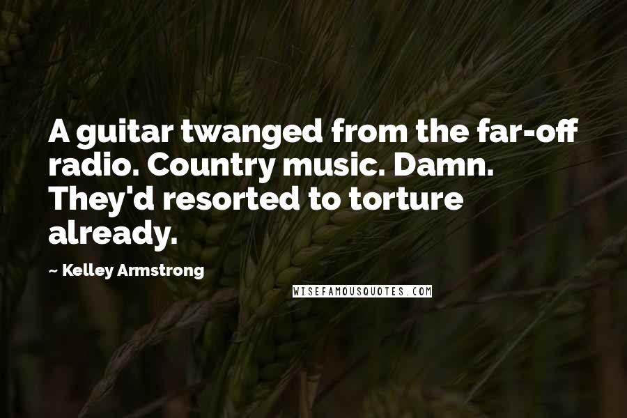 Kelley Armstrong quotes: A guitar twanged from the far-off radio. Country music. Damn. They'd resorted to torture already.