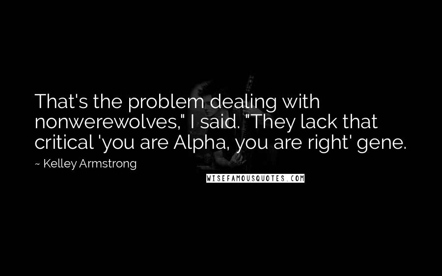 Kelley Armstrong quotes: That's the problem dealing with nonwerewolves," I said. "They lack that critical 'you are Alpha, you are right' gene.