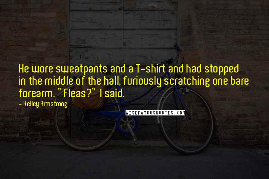 Kelley Armstrong quotes: He wore sweatpants and a T-shirt and had stopped in the middle of the hall, furiously scratching one bare forearm. "Fleas?" I said.