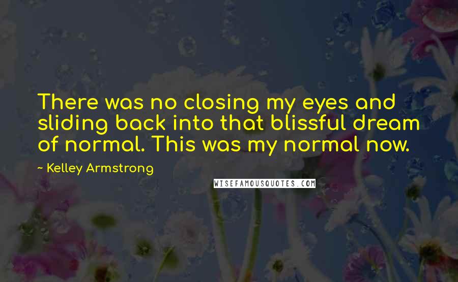 Kelley Armstrong quotes: There was no closing my eyes and sliding back into that blissful dream of normal. This was my normal now.