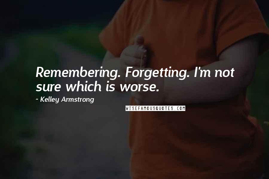 Kelley Armstrong quotes: Remembering. Forgetting. I'm not sure which is worse.