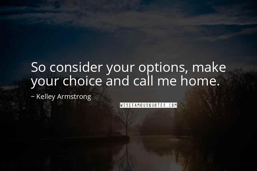 Kelley Armstrong quotes: So consider your options, make your choice and call me home.