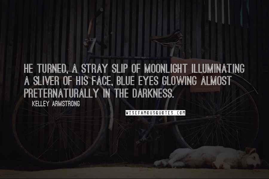 Kelley Armstrong quotes: He turned, a stray slip of moonlight illuminating a sliver of his face, blue eyes glowing almost preternaturally in the darkness.