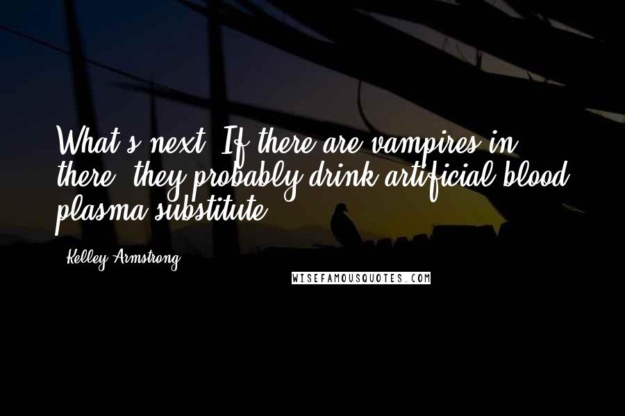 Kelley Armstrong quotes: What's next? If there are vampires in there, they probably drink artificial blood plasma substitute.