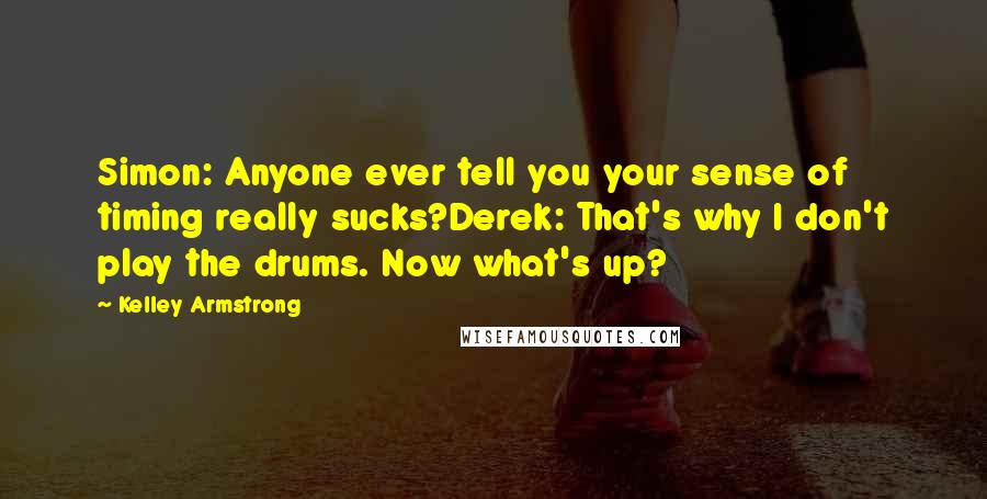Kelley Armstrong quotes: Simon: Anyone ever tell you your sense of timing really sucks?Derek: That's why I don't play the drums. Now what's up?