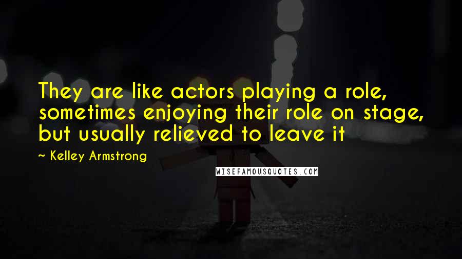 Kelley Armstrong quotes: They are like actors playing a role, sometimes enjoying their role on stage, but usually relieved to leave it