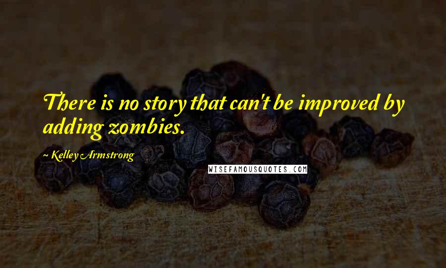 Kelley Armstrong quotes: There is no story that can't be improved by adding zombies.