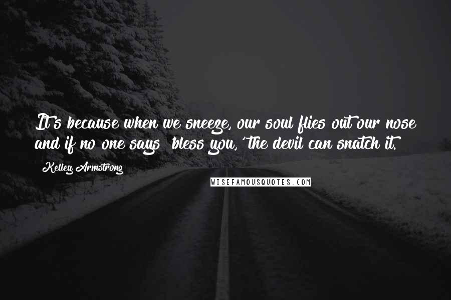 Kelley Armstrong quotes: It's because when we sneeze, our soul flies out our nose and if no one says 'bless you,' the devil can snatch it.