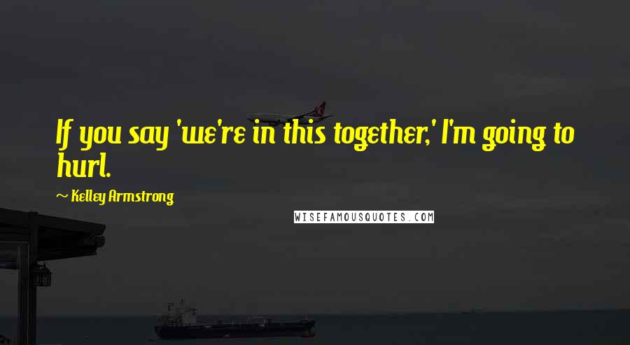 Kelley Armstrong quotes: If you say 'we're in this together,' I'm going to hurl.