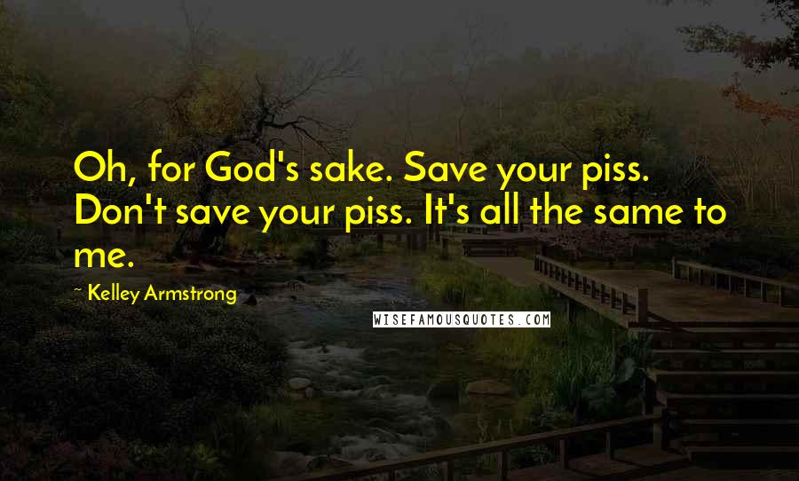 Kelley Armstrong quotes: Oh, for God's sake. Save your piss. Don't save your piss. It's all the same to me.