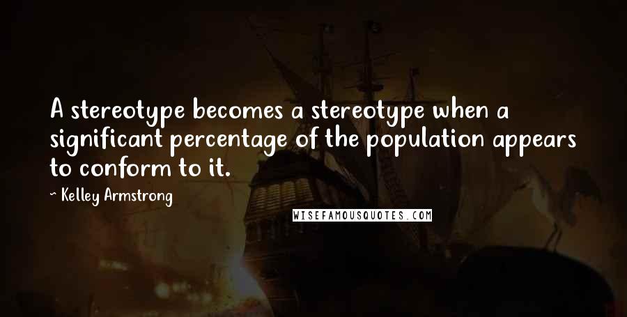 Kelley Armstrong quotes: A stereotype becomes a stereotype when a significant percentage of the population appears to conform to it.