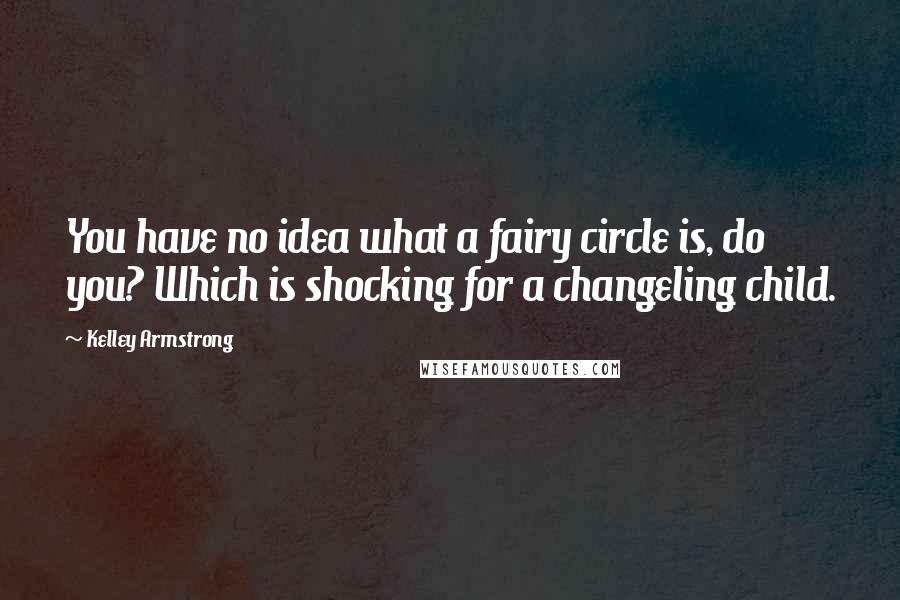 Kelley Armstrong quotes: You have no idea what a fairy circle is, do you? Which is shocking for a changeling child.