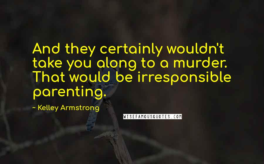 Kelley Armstrong quotes: And they certainly wouldn't take you along to a murder. That would be irresponsible parenting.