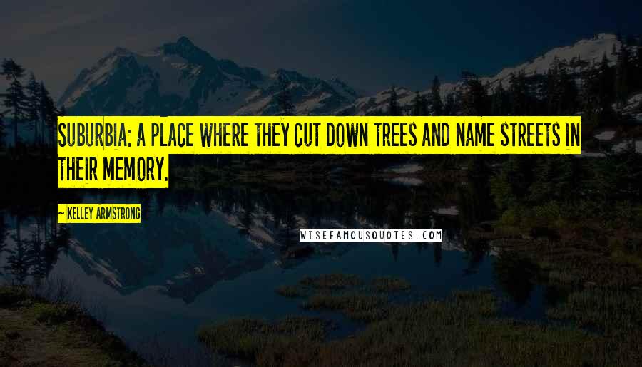 Kelley Armstrong quotes: Suburbia: a place where they cut down trees and name streets in their memory.