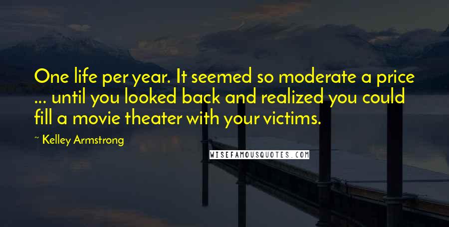 Kelley Armstrong quotes: One life per year. It seemed so moderate a price ... until you looked back and realized you could fill a movie theater with your victims.