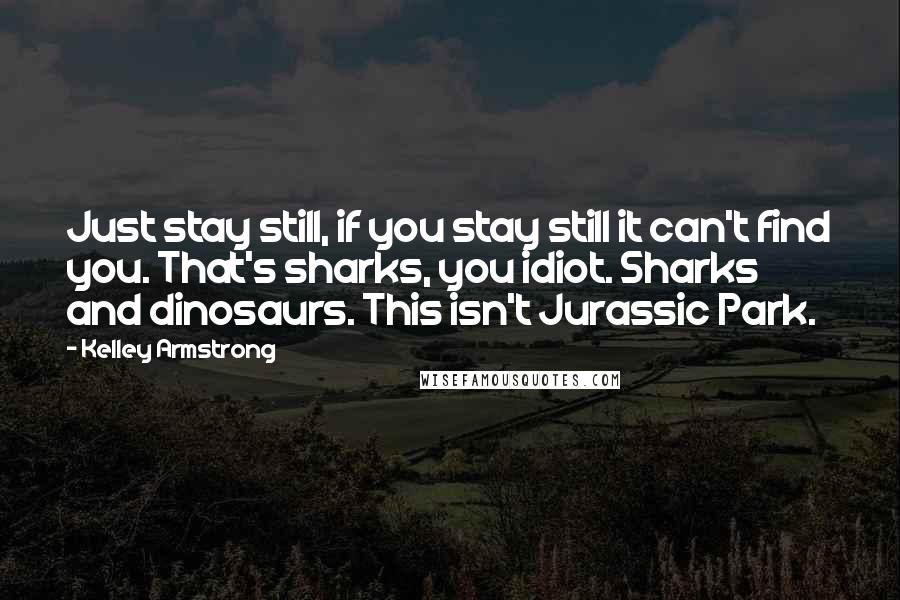 Kelley Armstrong quotes: Just stay still, if you stay still it can't find you. That's sharks, you idiot. Sharks and dinosaurs. This isn't Jurassic Park.