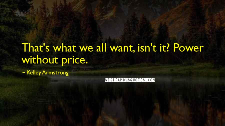 Kelley Armstrong quotes: That's what we all want, isn't it? Power without price.