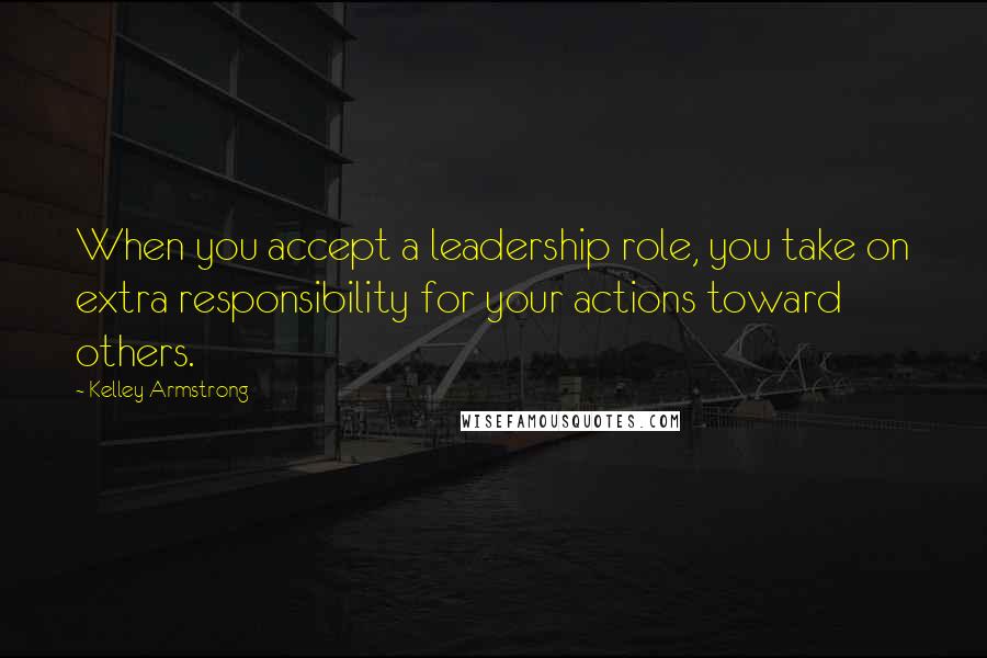 Kelley Armstrong quotes: When you accept a leadership role, you take on extra responsibility for your actions toward others.