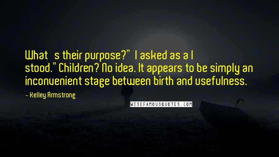 Kelley Armstrong quotes: What's their purpose?" I asked as a I stood."Children? No idea. It appears to be simply an inconvenient stage between birth and usefulness.