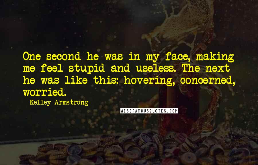 Kelley Armstrong quotes: One second he was in my face, making me feel stupid and useless. The next he was like this: hovering, concerned, worried.