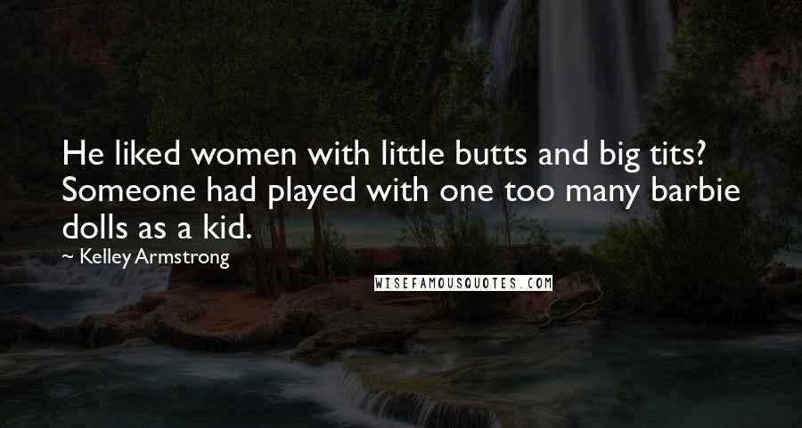 Kelley Armstrong quotes: He liked women with little butts and big tits? Someone had played with one too many barbie dolls as a kid.