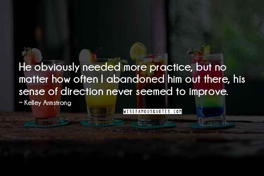 Kelley Armstrong quotes: He obviously needed more practice, but no matter how often I abandoned him out there, his sense of direction never seemed to improve.