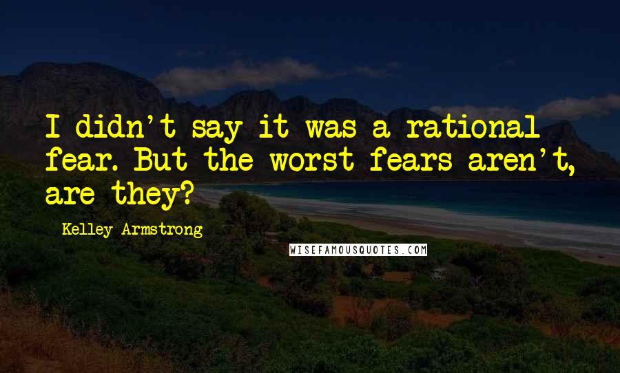 Kelley Armstrong quotes: I didn't say it was a rational fear. But the worst fears aren't, are they?