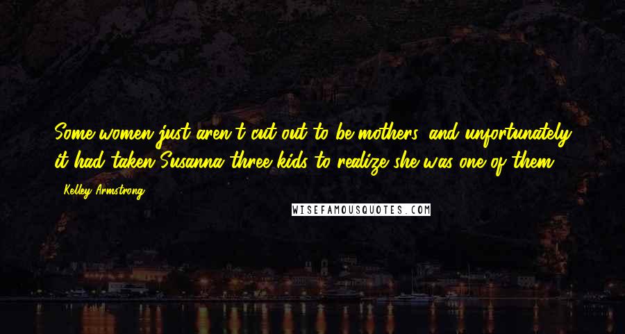 Kelley Armstrong quotes: Some women just aren't cut out to be mothers, and unfortunately it had taken Susanna three kids to realize she was one of them.