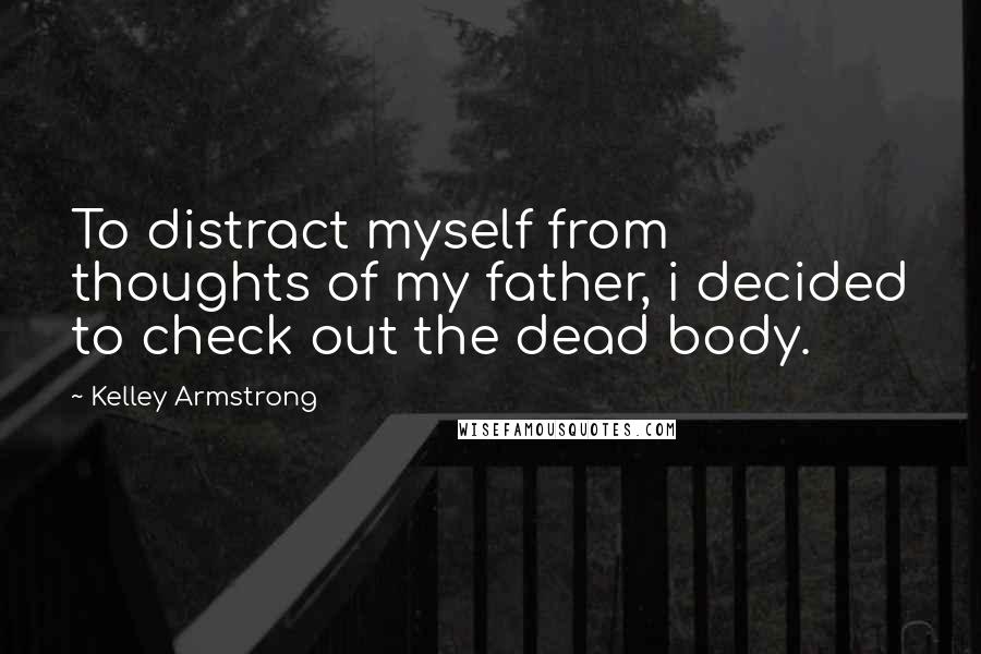 Kelley Armstrong quotes: To distract myself from thoughts of my father, i decided to check out the dead body.