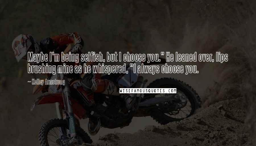 Kelley Armstrong quotes: Maybe I'm being selfish, but I choose you." He leaned over, lips brushing mine as he whispered, "I always choose you.