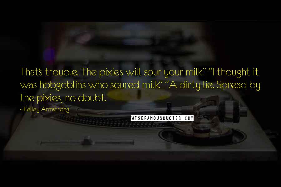 Kelley Armstrong quotes: That's trouble. The pixies will sour your milk." "I thought it was hobgoblins who soured milk." "A dirty lie. Spread by the pixies, no doubt.