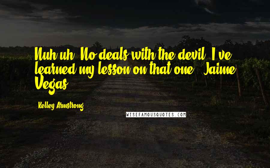 Kelley Armstrong quotes: Nuh-uh. No deals with the devil. I've learned my lesson on that one. ~Jaime Vegas