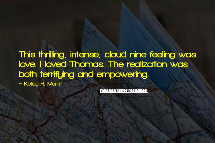 Kelley R. Martin quotes: This thrilling, intense, cloud nine feeling was love. I loved Thomas. The realization was both terrifying and empowering. Kelley R. Martin quotes: This thrilling, intense, cloud nine feeling was love. I loved Thomas. The realization was both terrifying and empowering.