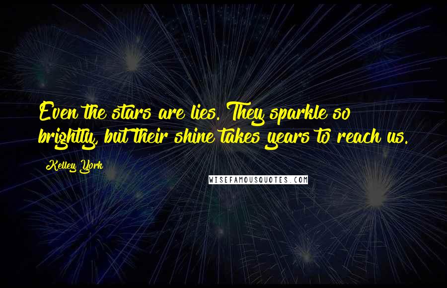 Kelley York quotes: Even the stars are lies. They sparkle so brightly, but their shine takes years to reach us.