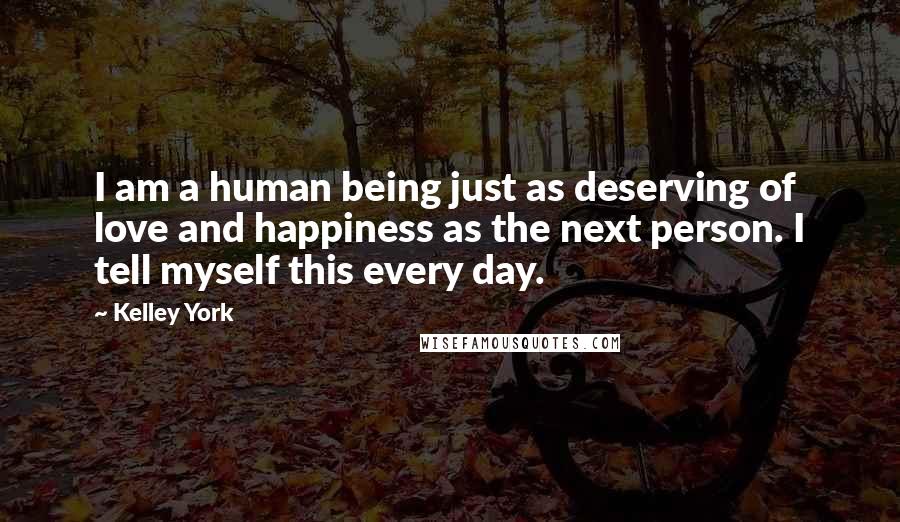 Kelley York quotes: I am a human being just as deserving of love and happiness as the next person. I tell myself this every day.