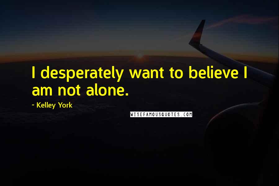 Kelley York quotes: I desperately want to believe I am not alone.