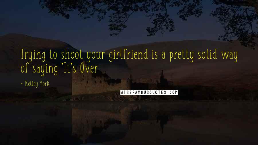 Kelley York quotes: Trying to shoot your girlfriend is a pretty solid way of saying 'It's Over